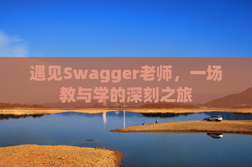 遇见Swagger老师,一场教与学的深刻之旅 遇见Swagger老师,一场教与学的深刻之旅